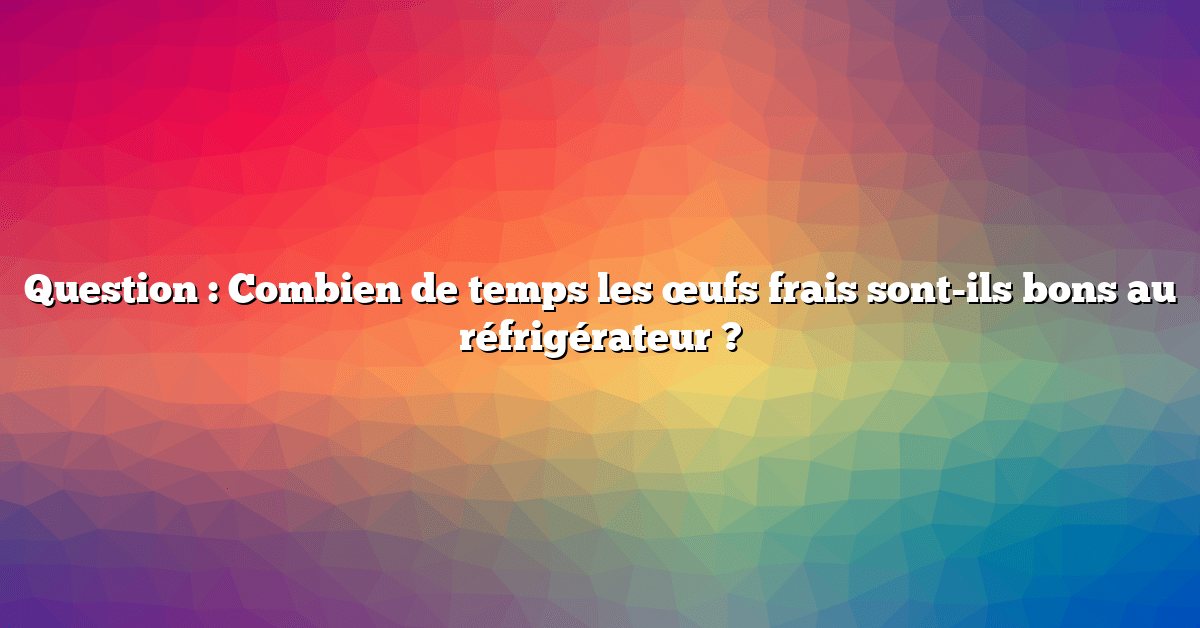 Question : Combien de temps les œufs frais sont-ils bons au réfrigérateur ?